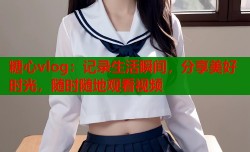 糖心vlog：记录生活瞬间，分享美好时光，随时随地观看视频