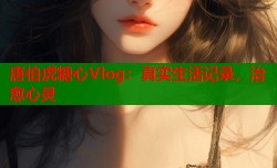 唐伯虎糖心Vlog：真实生活记录，治愈心灵