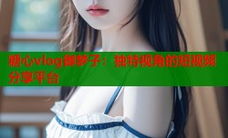 糖心vlog御梦子：独特视角的短视频分享平台