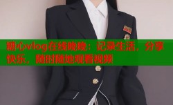 糖心vlog在线晚晚：记录生活，分享快乐，随时随地观看视频