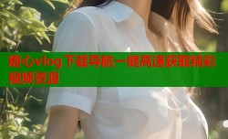 糖心vlog下载导航一键高速获取精彩视频资源