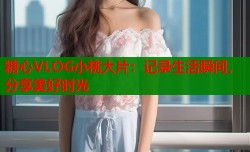 糖心VLOG小桃大片：记录生活瞬间，分享美好时光