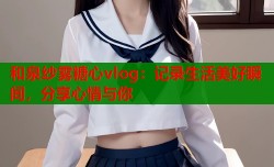 和泉纱雾糖心vlog：记录生活美好瞬间，分享心情与你