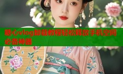 糖心vlog卸载教程轻松释放手机空间必备神器