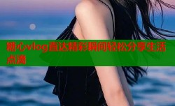 糖心vlog直达精彩瞬间轻松分享生活点滴