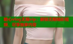 糖心vlog无限vip：解锁无限精彩视频，尽享独家内容