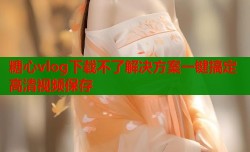 糖心vlog下载不了解决方案一键搞定高清视频保存