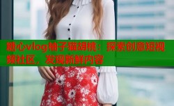 糖心vlog柚子猫胡桃：探索创意短视频社区，发现新鲜内容