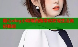 糖心vlog小晗喵西施带你发现生活美好瞬间