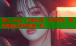 糖心-vlog：记录生活，分享快乐，随时随地记录你的每一刻