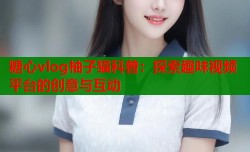 糖心vlog柚子猫科普：探索趣味视频平台的创意与互动