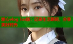 糖心vlog ios版：记录生活瞬间，分享美好时光