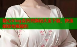 糖心Vlog会员兑换码大全下载，快速解锁专属福利