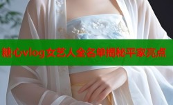 糖心vlog女艺人全名单揭秘平家亮点