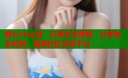 糖心vlog雷：记录生活瞬间，分享快乐时刻，视频社区互动平台
