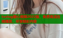txvlog糖心视频2022版，免费高清在线播放，尽享精彩内容