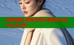 仙踪林糖心甜蜜日常分享精彩生活vlog全记录