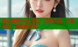 糖心视频vlog 多乙：记录生活，分享快乐，发现新世界