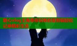 糖心vlog主角带你玩转创意剪辑轻松记录精彩生活