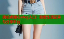 唐伯虎糖心vlog入口：甜蜜生活记录与分享平台