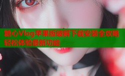 糖心Vlog苹果版破解下载安装全攻略轻松体验最新功能