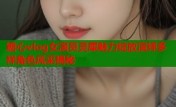 糖心vlog女演员灵犀魅力绽放演绎多样角色风采揭秘