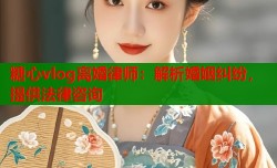 糖心vlog离婚律师：解析婚姻纠纷，提供法律咨询