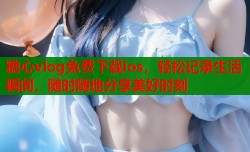 糖心vlog免费下载ios，轻松记录生活瞬间，随时随地分享美好时刻