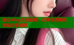 糖心Vlog在线官网：记录生活瞬间，剪辑分享视频