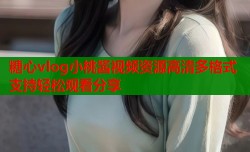 糖心vlog小桃酱视频资源高清多格式支持轻松观看分享