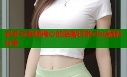 安安与老师糖心的温馨日常vlog精彩分享