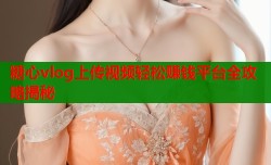 糖心vlog上传视频轻松赚钱平台全攻略揭秘