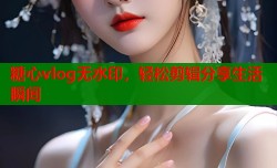 糖心vlog无水印，轻松剪辑分享生活瞬间