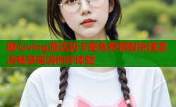 糖心vlog激活码卡密免费领取快速激活畅享高清创作体验