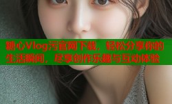 糖心Vlog污官网下载，轻松分享你的生活瞬间，尽享创作乐趣与互动体验