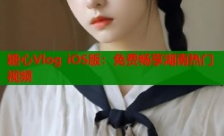 糖心Vlog iOS版：免费畅享湖南热门视频
