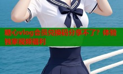 糖心vlog会员兑换码分享不了？体验独家视频福利