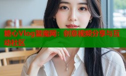 糖心Vlog盟魔网：创意视频分享与互动社区