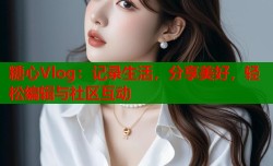 糖心Vlog：记录生活，分享美好，轻松编辑与社区互动