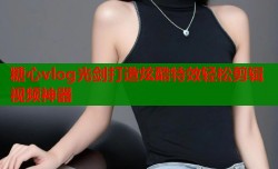 糖心vlog光剑打造炫酷特效轻松剪辑视频神器