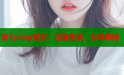 唐心vlog管方：记录生活，分享瞬间