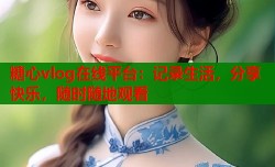 糖心vlog在线平台：记录生活，分享快乐，随时随地观看