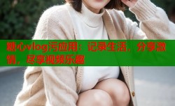 糖心vlog污应用：记录生活，分享激情，尽享视频乐趣