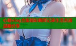 心糖vlog合集精彩瞬间记录生活点滴温暖分享