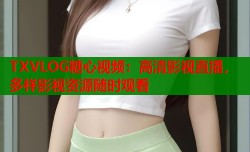 TXVLOG糖心视频：高清影视直播，多样影视资源随时观看