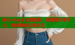 糖心vlog女主播推荐：短视频分享平台，随时随地记录生活