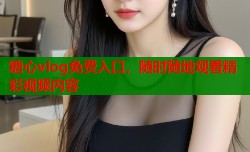 糖心vlog免费入口，随时随地观看精彩视频内容