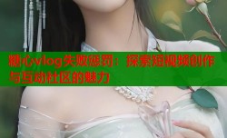 糖心vlog失败惩罚：探索短视频创作与互动社区的魅力