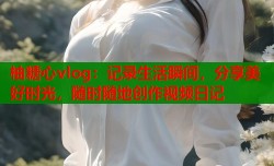 柚糖心vlog：记录生活瞬间，分享美好时光，随时随地创作视频日记