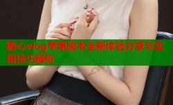 糖心vlog苹果版本全新体验分享与实用技巧解析